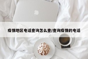 疫情地区电话查询怎么查/查询疫情的电话
