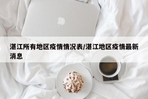 湛江所有地区疫情情况表/湛江地区疫情最新消息