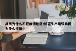 兵团为什么不报疫情地区/新疆生产建设兵团为什么疫情中