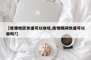 【疫情地区快递可以收哇,疫情期间快递可以收吗?】