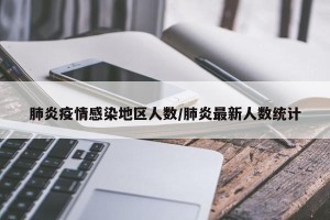 肺炎疫情感染地区人数/肺炎最新人数统计
