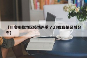 【印度哪些地区疫情严重了,印度疫情区域分布】