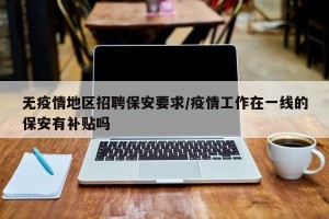 无疫情地区招聘保安要求/疫情工作在一线的保安有补贴吗